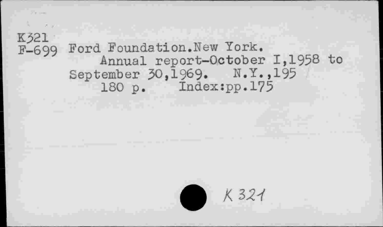 ﻿K521 F-699
Ford Foundation.New York.
Annual report-October I,195S to September 50,1969»	N.Y.,195
180 p. Index:pp.175
